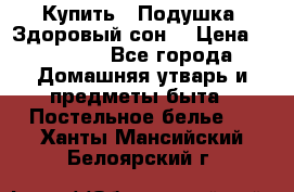  Купить : Подушка «Здоровый сон» › Цена ­ 22 190 - Все города Домашняя утварь и предметы быта » Постельное белье   . Ханты-Мансийский,Белоярский г.